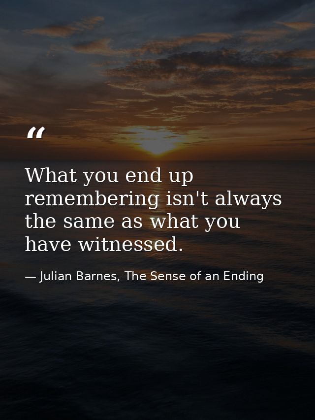 What you end up remembering isn't always the same as what you have witnessed. — Julian Barnes, The Sense of an Ending