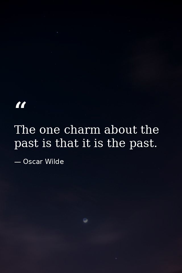 The one charm about the past is that it is the past. — Oscar Wilde