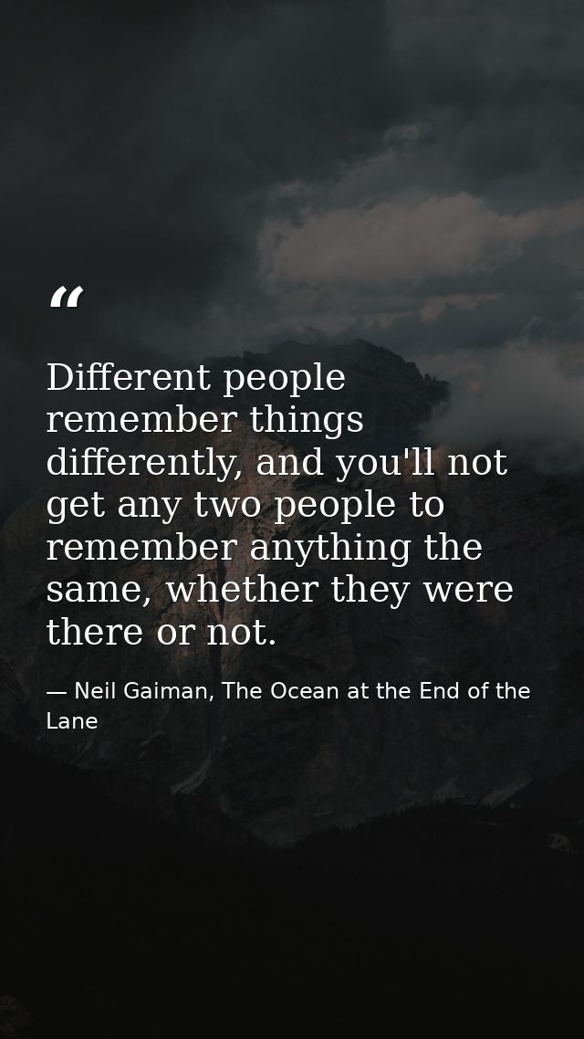 Different people remember things differently, and you'll not get any two people to remember anything the same, whether t — Neil Gaiman, The Ocean at the End of the Lane