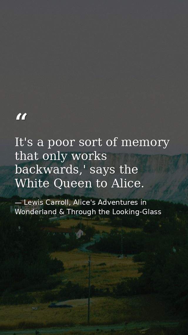 It's a poor sort of memory that only works backwards,' says the White Queen to Alice. — Lewis Carroll, Alice's Adventures in Wonderland & Through the Looking-Glass