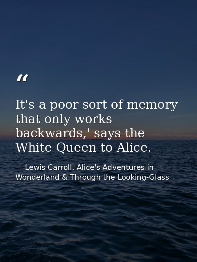 It's a poor sort of memory that only works backwards,' says the White Queen to Alice. — Lewis Carroll, Alice's Adventures in Wonderland & Through the Looking-Glass