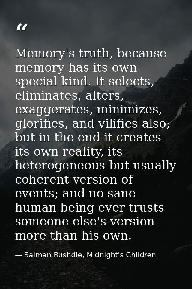 Memory's truth, because memory has its own special kind. It selects, eliminates, alters, exaggerates, minimizes, glorifi — Salman Rushdie, Midnight's Children
