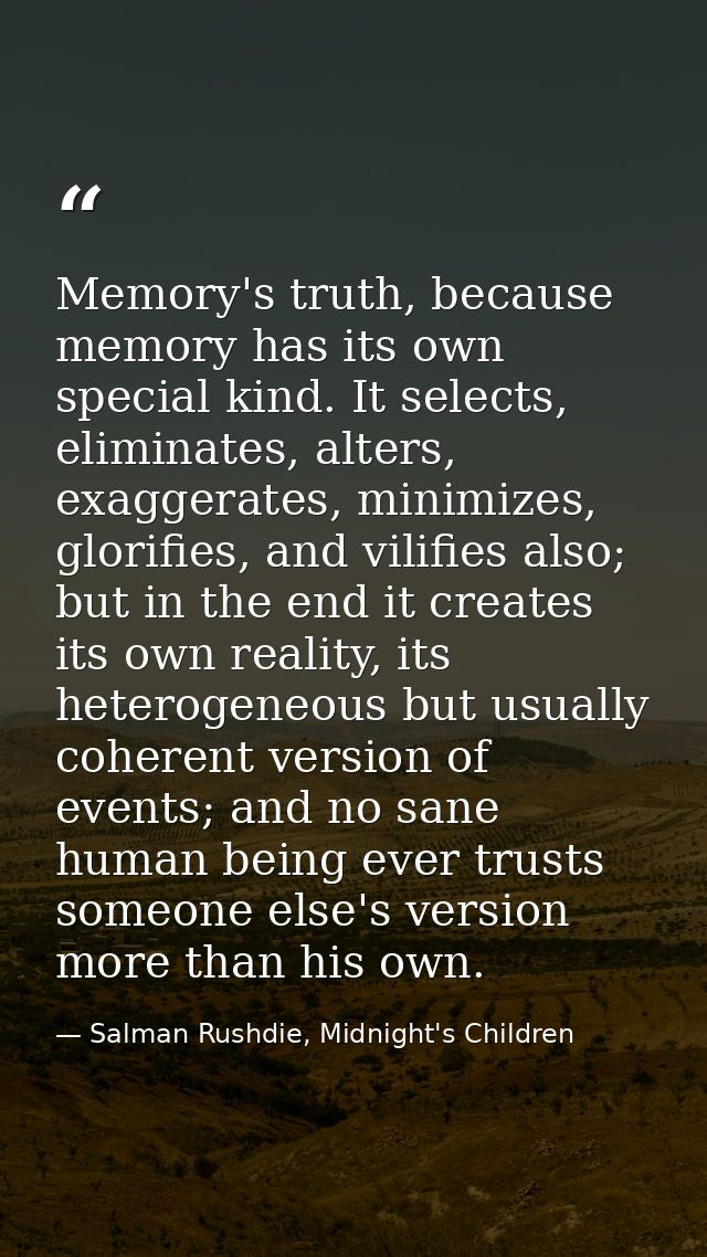 Memory's truth, because memory has its own special kind. It selects, eliminates, alters, exaggerates, minimizes, glorifi — Salman Rushdie, Midnight's Children