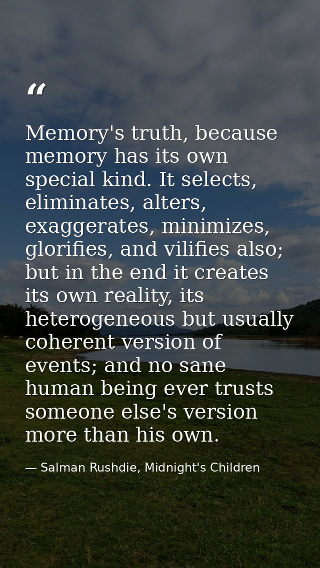Memory's truth, because memory has its own special kind. It selects, eliminates, alters, exaggerates, minimizes, glorifi — Salman Rushdie, Midnight's Children