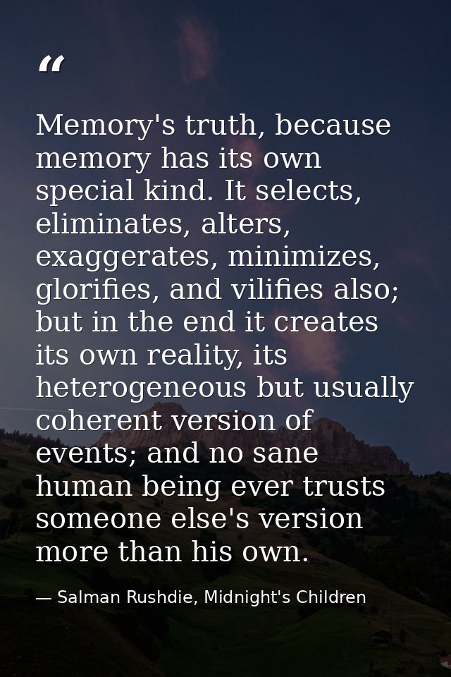 Memory's truth, because memory has its own special kind. It selects, eliminates, alters, exaggerates, minimizes, glorifi — Salman Rushdie, Midnight's Children