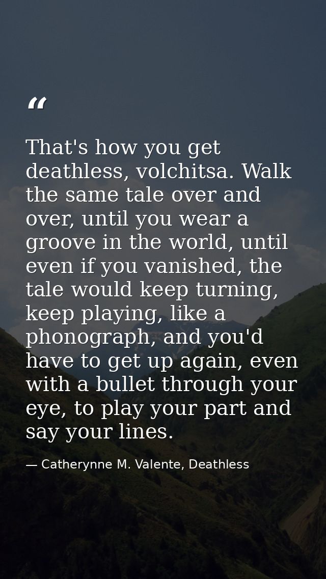 That's how you get deathless, volchitsa. Walk the same tale over and over, until you wear a groove in the world, until e — Catherynne M. Valente, Deathless