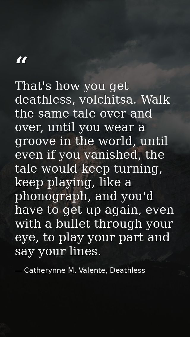 That's how you get deathless, volchitsa. Walk the same tale over and over, until you wear a groove in the world, until e — Catherynne M. Valente, Deathless