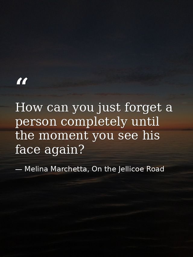 How can you just forget a person completely until the moment you see his face again? — Melina Marchetta, On the Jellicoe Road