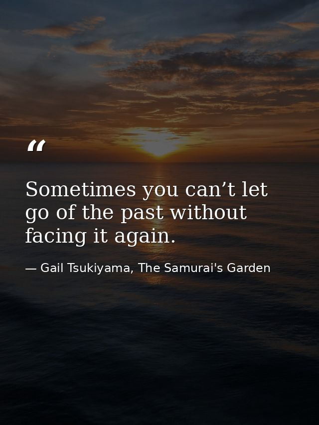 Sometimes you can’t let go of the past without facing it again. — Gail Tsukiyama, The Samurai's Garden