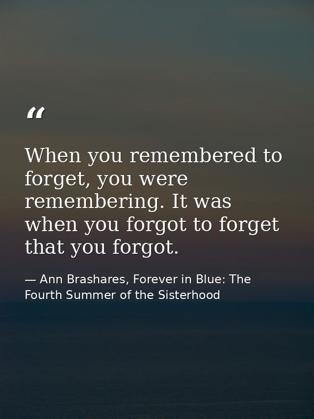 When you remembered to forget, you were remembering. It was when you forgot to forget that you forgot. — Ann Brashares, Forever in Blue: The Fourth Summer of the Sisterhood