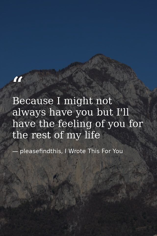 Because I might not always have you but I'll have the feeling of you for the rest of my life — pleasefindthis, I Wrote This For You