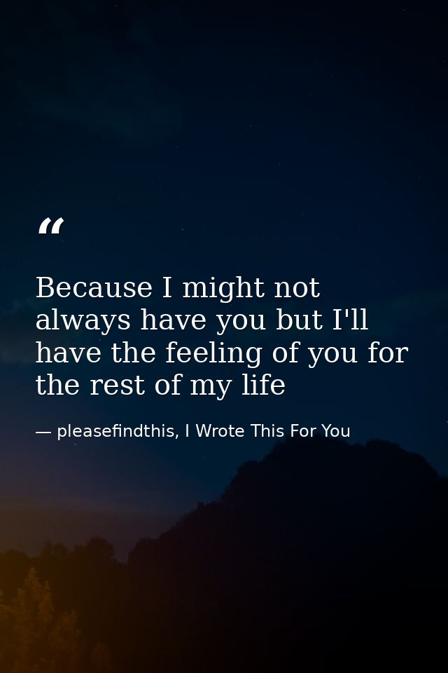 Because I might not always have you but I'll have the feeling of you for the rest of my life — pleasefindthis, I Wrote This For You