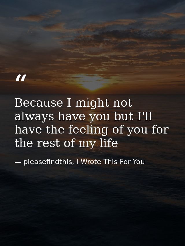 Because I might not always have you but I'll have the feeling of you for the rest of my life — pleasefindthis, I Wrote This For You