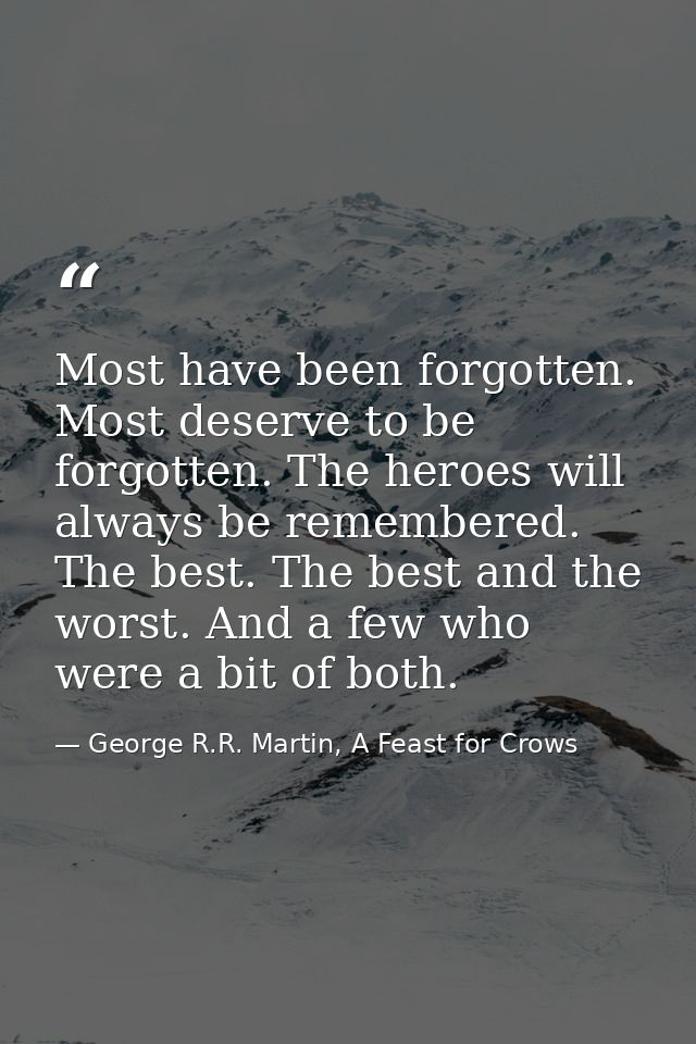 Most have been forgotten. Most deserve to be forgotten. The heroes will always be remembered. The best. The best and the — George R.R. Martin, A Feast for Crows