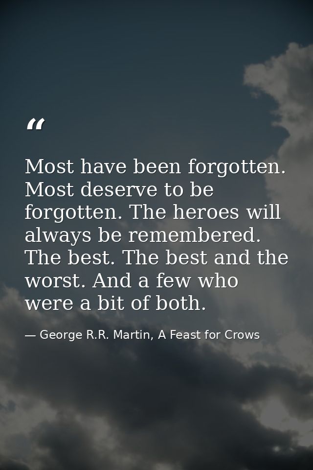 Most have been forgotten. Most deserve to be forgotten. The heroes will always be remembered. The best. The best and the — George R.R. Martin, A Feast for Crows
