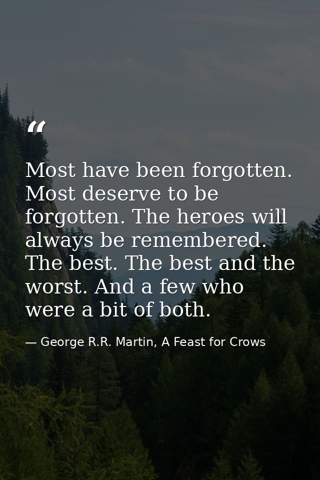 Most have been forgotten. Most deserve to be forgotten. The heroes will always be remembered. The best. The best and the — George R.R. Martin, A Feast for Crows