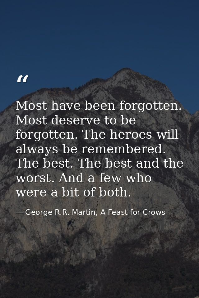 Most have been forgotten. Most deserve to be forgotten. The heroes will always be remembered. The best. The best and the — George R.R. Martin, A Feast for Crows