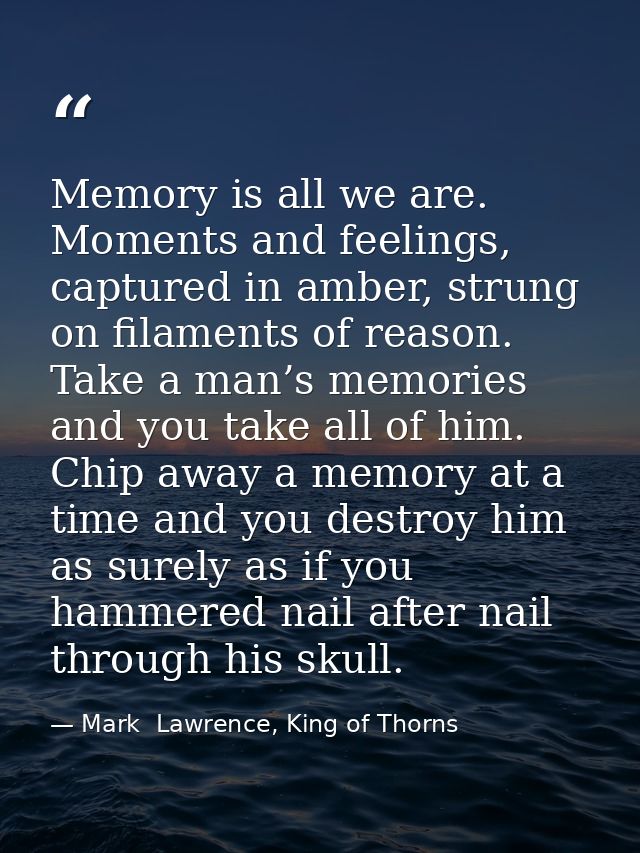 Memory is all we are. Moments and feelings, captured in amber, strung on filaments of reason. Take a man’s memories and  — Mark  Lawrence, King of Thorns