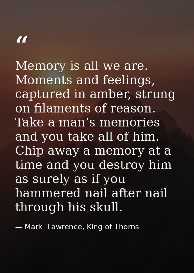 Memory is all we are. Moments and feelings, captured in amber, strung on filaments of reason. Take a man’s memories and  — Mark  Lawrence, King of Thorns