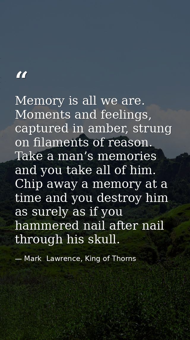 Memory is all we are. Moments and feelings, captured in amber, strung on filaments of reason. Take a man’s memories and  — Mark  Lawrence, King of Thorns