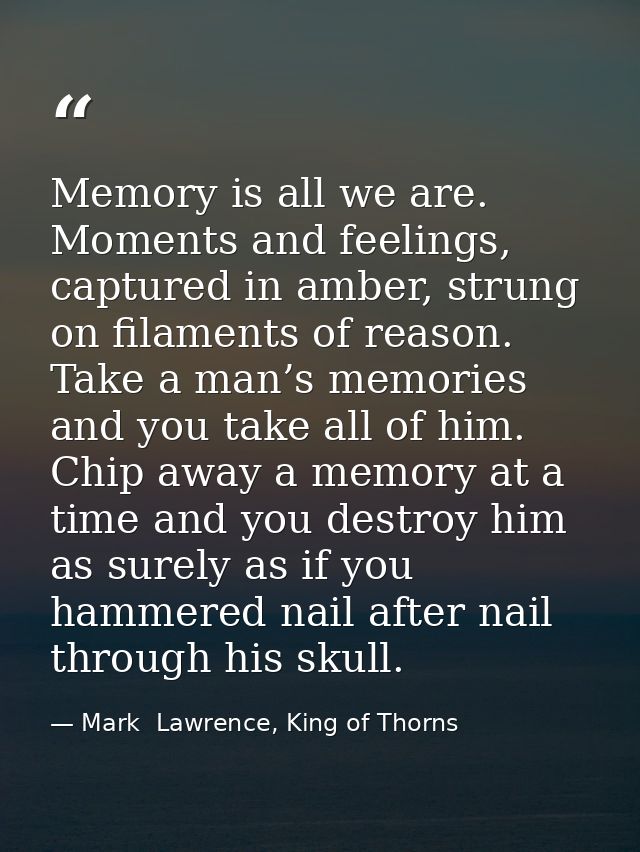 Memory is all we are. Moments and feelings, captured in amber, strung on filaments of reason. Take a man’s memories and  — Mark  Lawrence, King of Thorns