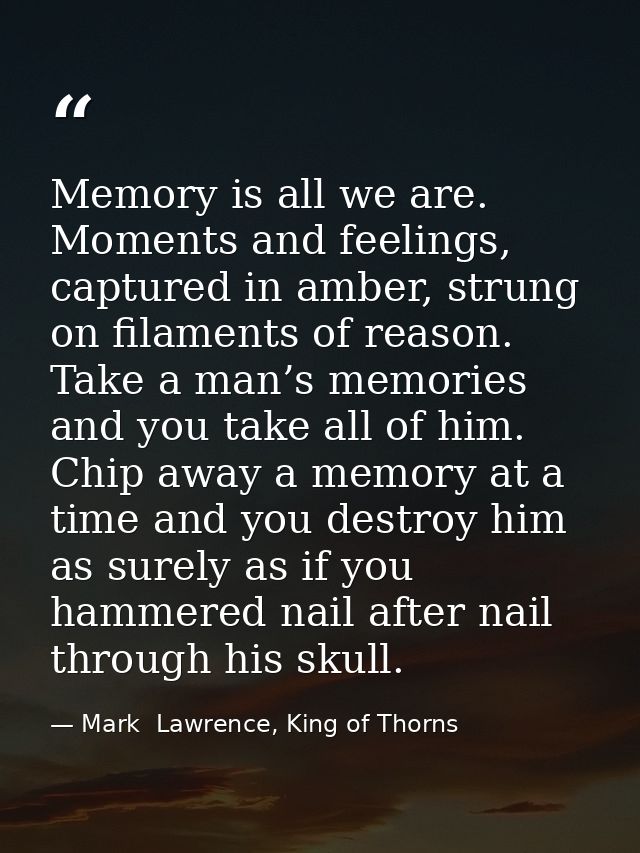 Memory is all we are. Moments and feelings, captured in amber, strung on filaments of reason. Take a man’s memories and  — Mark  Lawrence, King of Thorns