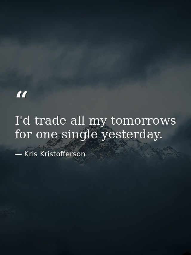 I'd trade all my tomorrows for one single yesterday. — Kris Kristofferson