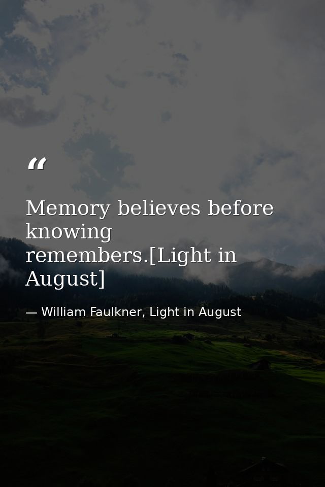 Memory believes before knowing remembers.[Light in August] — William Faulkner, Light in August