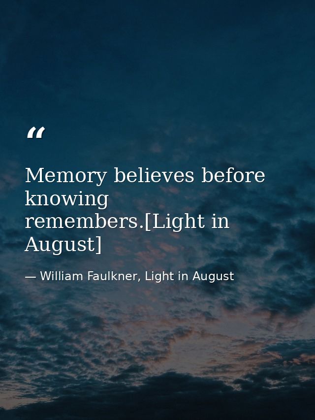 Memory believes before knowing remembers.[Light in August] — William Faulkner, Light in August