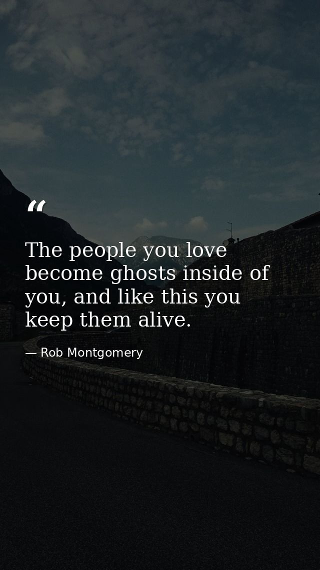 The people you love become ghosts inside of you, and like this you keep them alive. — Rob Montgomery