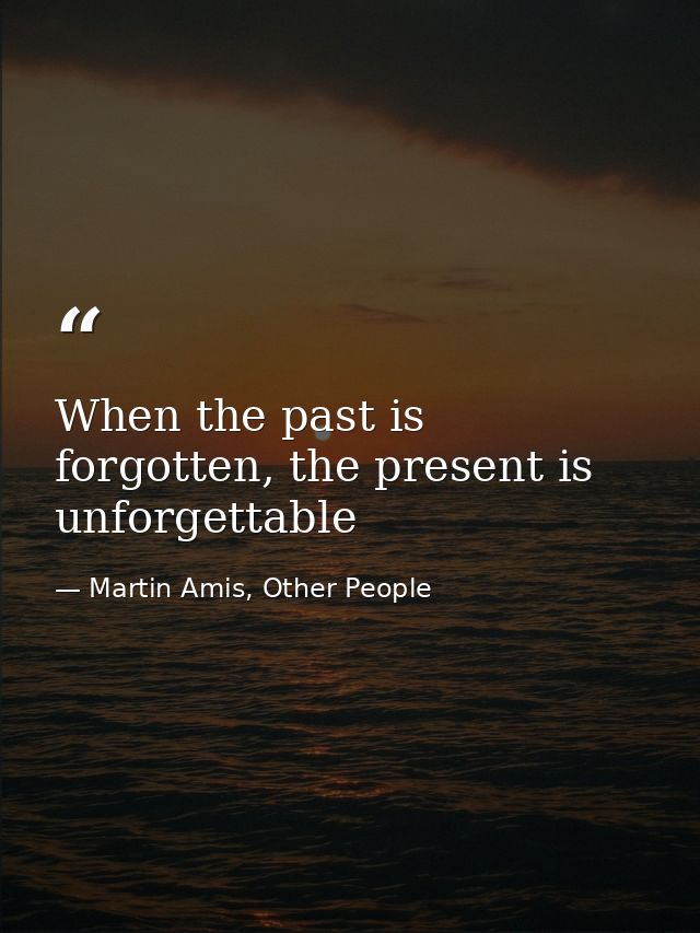 When the past is forgotten, the present is unforgettable — Martin Amis, Other People