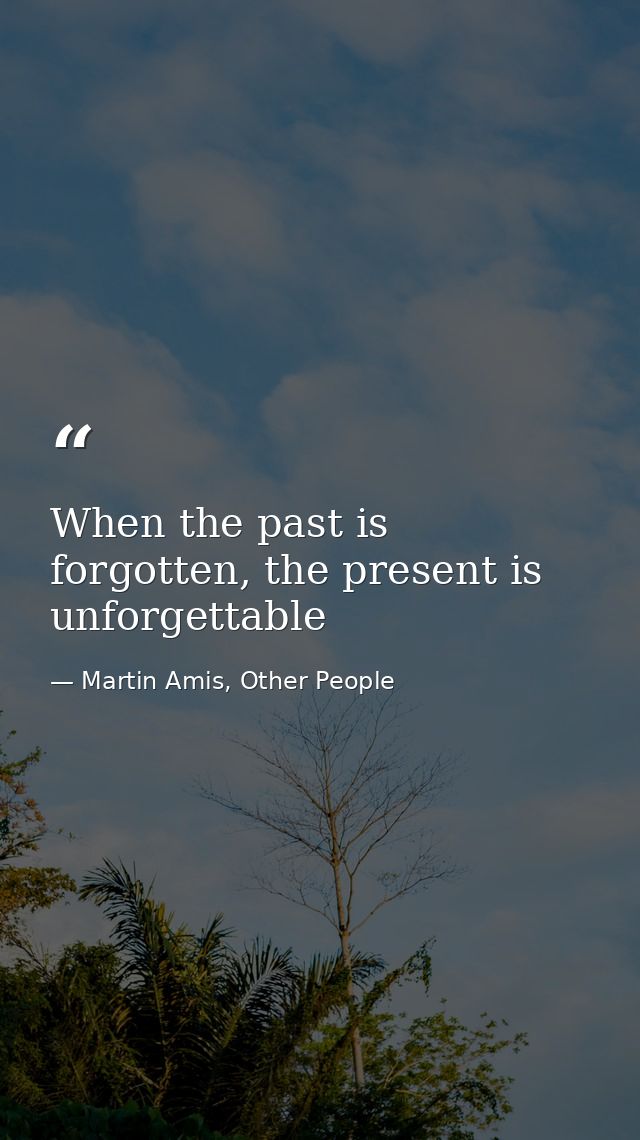 When the past is forgotten, the present is unforgettable — Martin Amis, Other People
