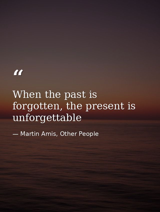 When the past is forgotten, the present is unforgettable — Martin Amis, Other People
