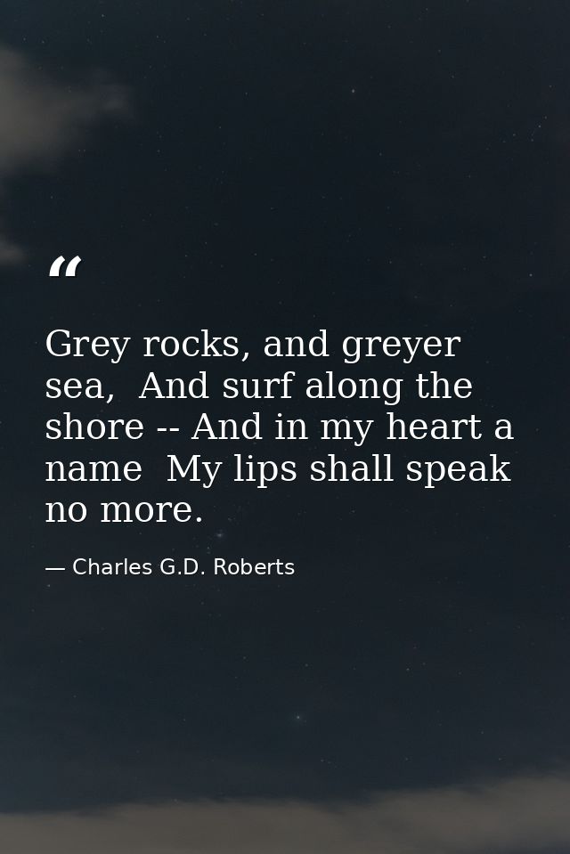 Grey rocks, and greyer sea,  And surf along the shore -- And in my heart a name  My lips shall speak no more. — Charles G.D. Roberts