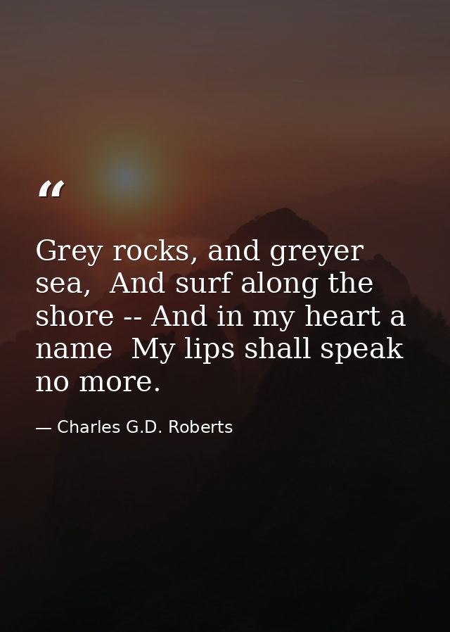 Grey rocks, and greyer sea,  And surf along the shore -- And in my heart a name  My lips shall speak no more. — Charles G.D. Roberts