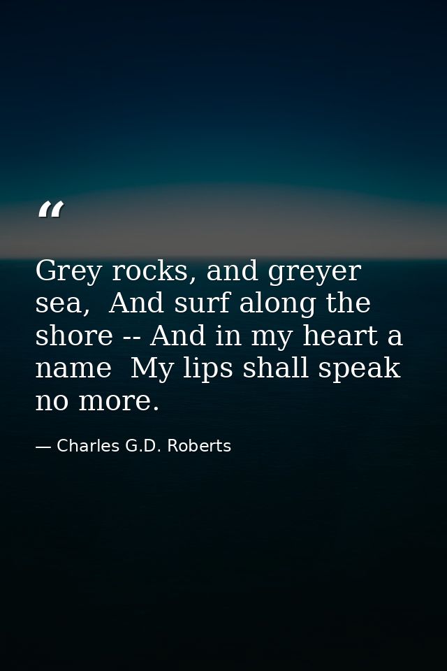 Grey rocks, and greyer sea,  And surf along the shore -- And in my heart a name  My lips shall speak no more. — Charles G.D. Roberts
