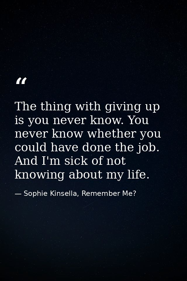 The thing with giving up is you never know. You never know whether you could have done the job. And I'm sick of not know — Sophie Kinsella, Remember Me?