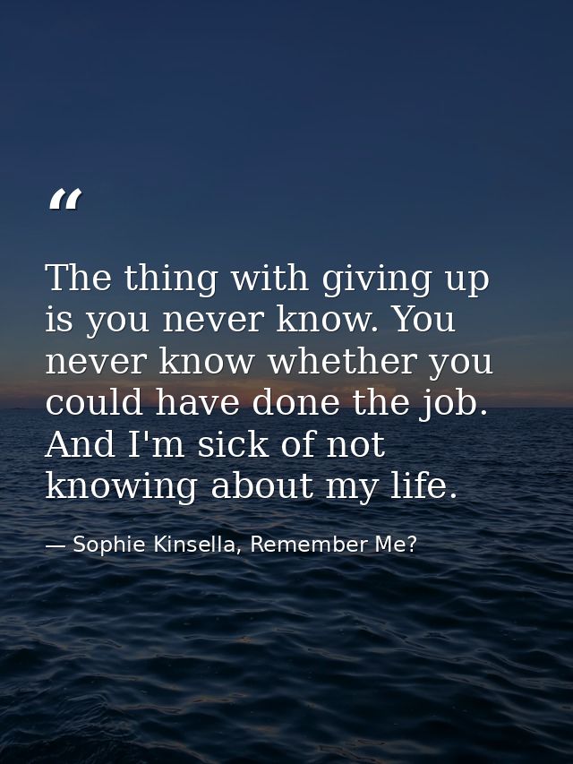 The thing with giving up is you never know. You never know whether you could have done the job. And I'm sick of not know — Sophie Kinsella, Remember Me?