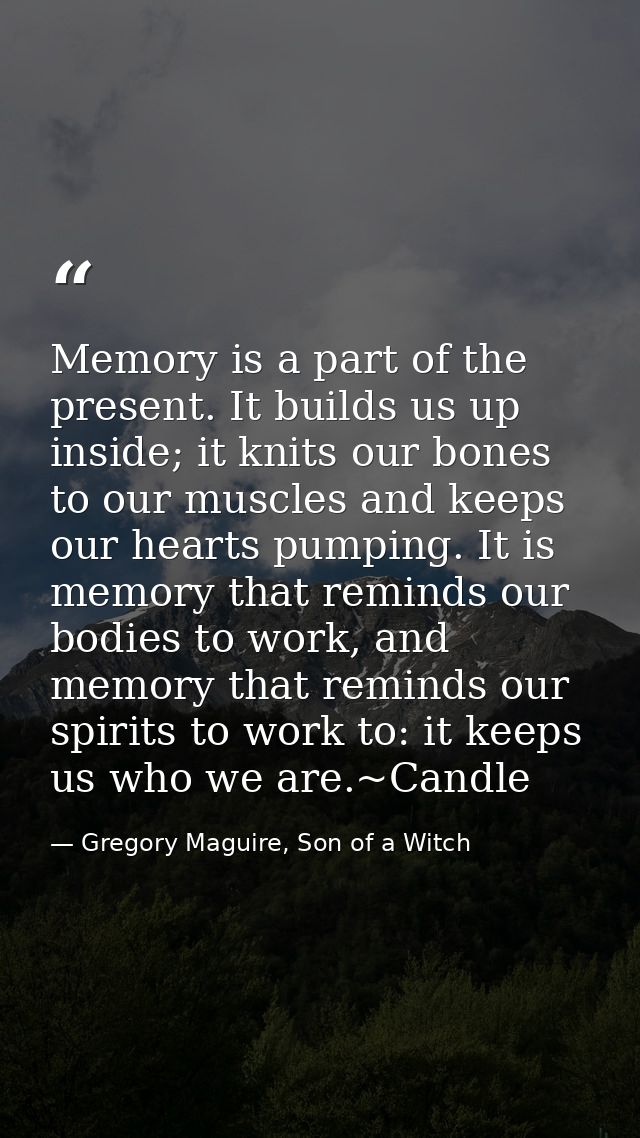 Memory is a part of the present. It builds us up inside; it knits our bones to our muscles and keeps our hearts pumping. — Gregory Maguire, Son of a Witch