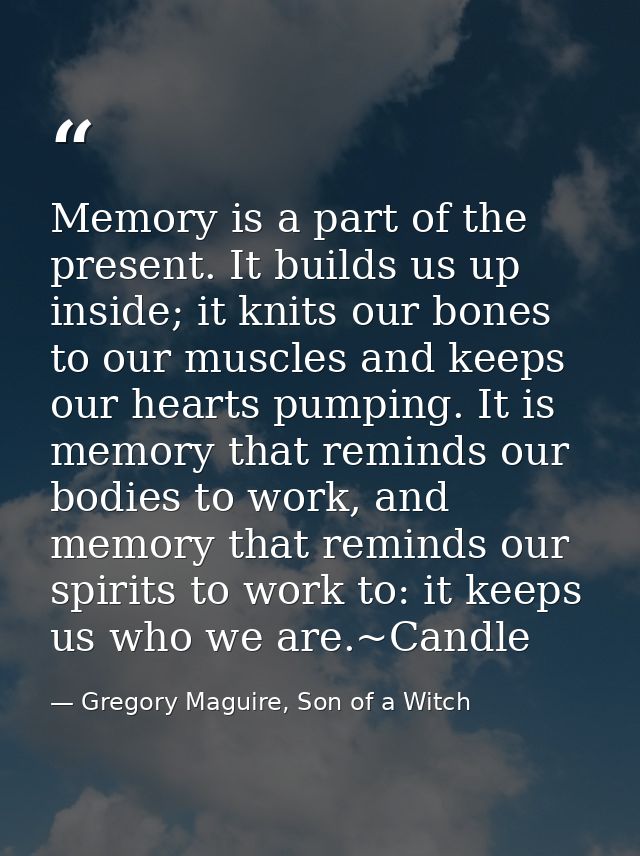 Memory is a part of the present. It builds us up inside; it knits our bones to our muscles and keeps our hearts pumping. — Gregory Maguire, Son of a Witch