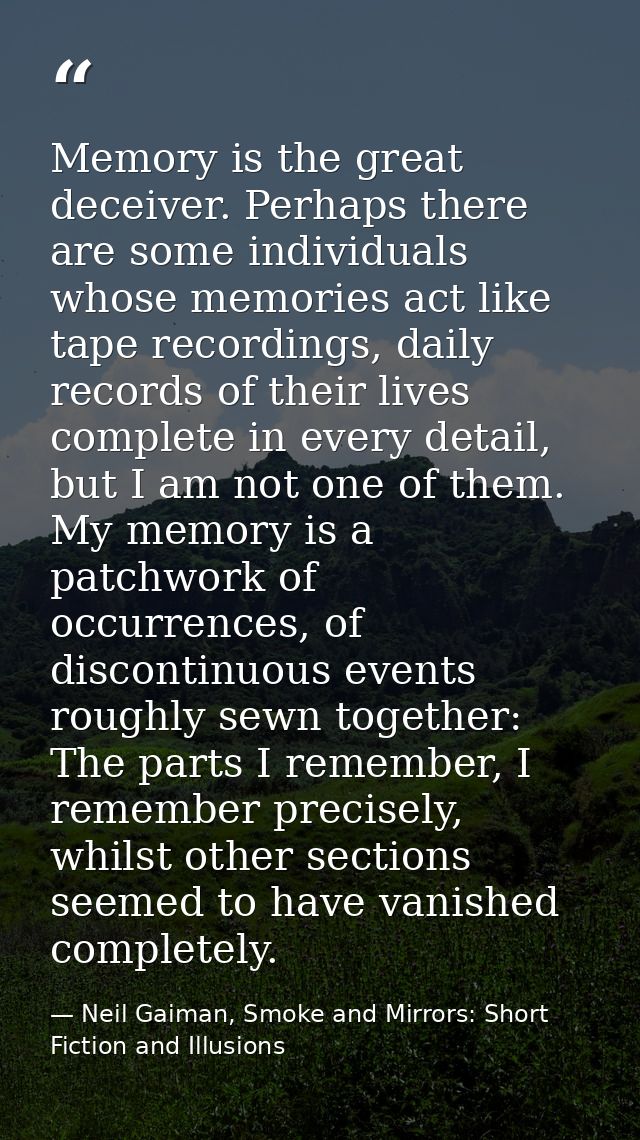 Memory is the great deceiver. Perhaps there are some individuals whose memories act like tape recordings, daily records  — Neil Gaiman, Smoke and Mirrors: Short Fiction and Illusions