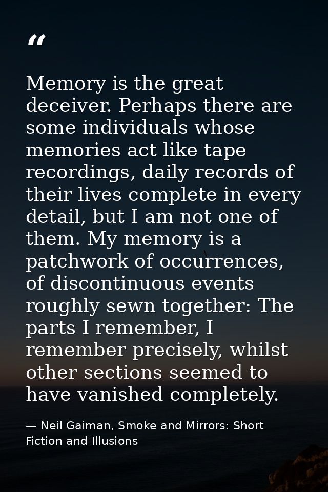 Memory is the great deceiver. Perhaps there are some individuals whose memories act like tape recordings, daily records  — Neil Gaiman, Smoke and Mirrors: Short Fiction and Illusions