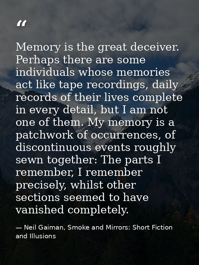 Memory is the great deceiver. Perhaps there are some individuals whose memories act like tape recordings, daily records  — Neil Gaiman, Smoke and Mirrors: Short Fiction and Illusions