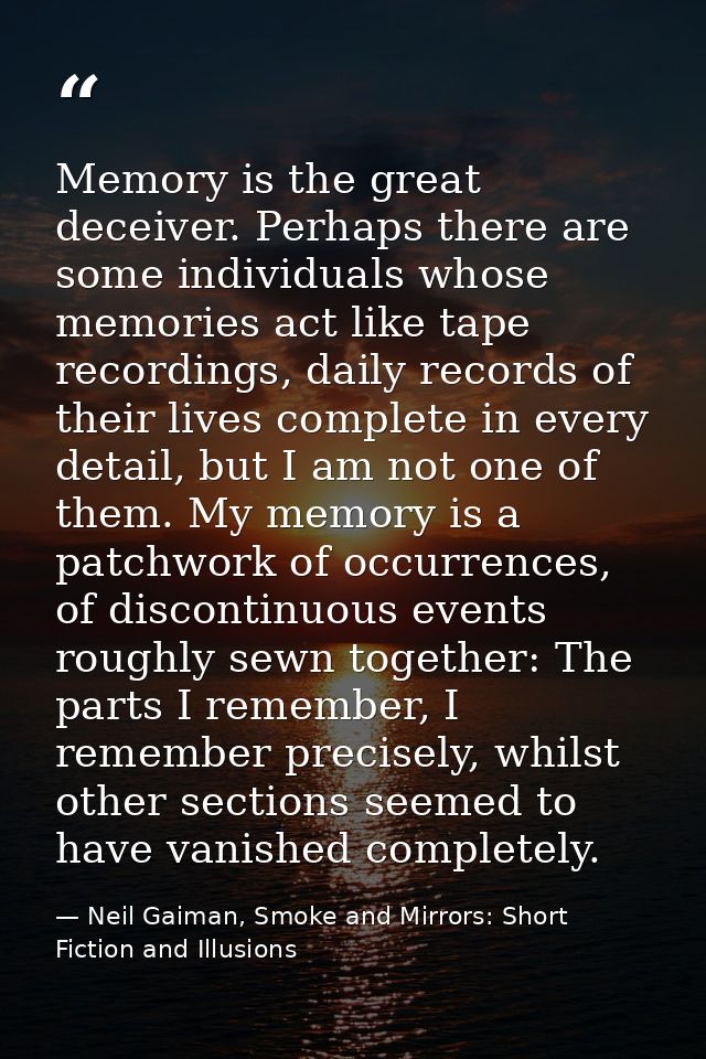 Memory is the great deceiver. Perhaps there are some individuals whose memories act like tape recordings, daily records  — Neil Gaiman, Smoke and Mirrors: Short Fiction and Illusions