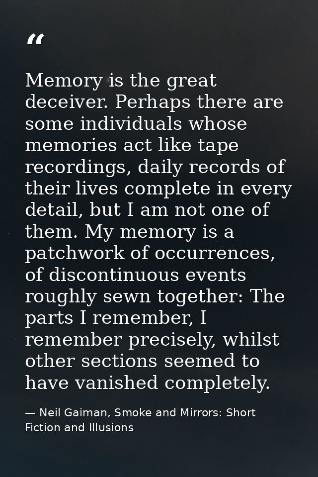 Memory is the great deceiver. Perhaps there are some individuals whose memories act like tape recordings, daily records  — Neil Gaiman, Smoke and Mirrors: Short Fiction and Illusions