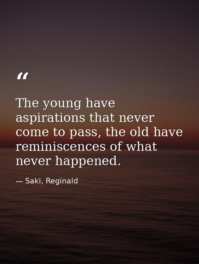 The young have aspirations that never come to pass, the old have reminiscences of what never happened. — Saki, Reginald