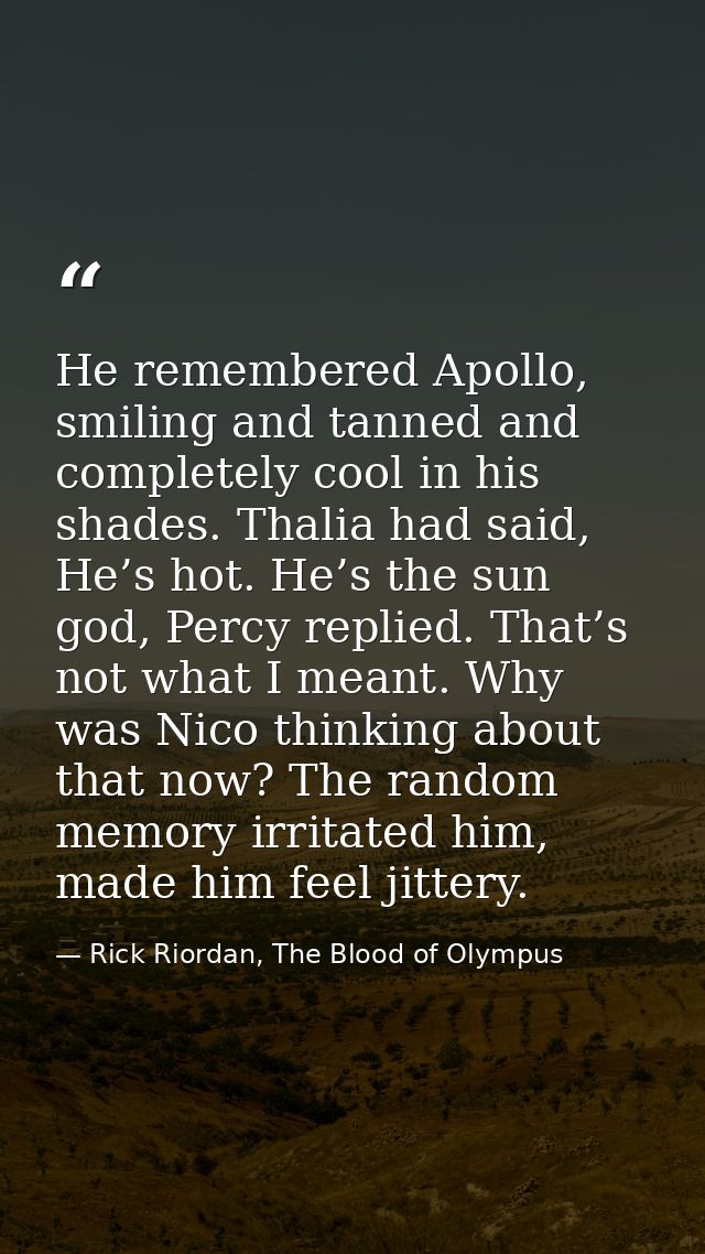 He remembered Apollo, smiling and tanned and completely cool in his shades. Thalia had said, He’s hot. He’s the sun god, — Rick Riordan, The Blood of Olympus