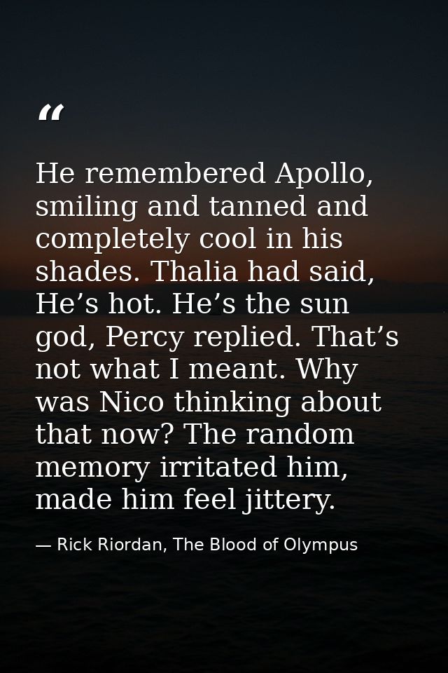 He remembered Apollo, smiling and tanned and completely cool in his shades. Thalia had said, He’s hot. He’s the sun god, — Rick Riordan, The Blood of Olympus