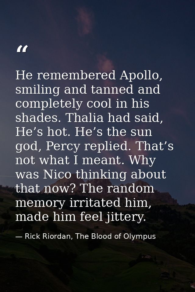 He remembered Apollo, smiling and tanned and completely cool in his shades. Thalia had said, He’s hot. He’s the sun god, — Rick Riordan, The Blood of Olympus