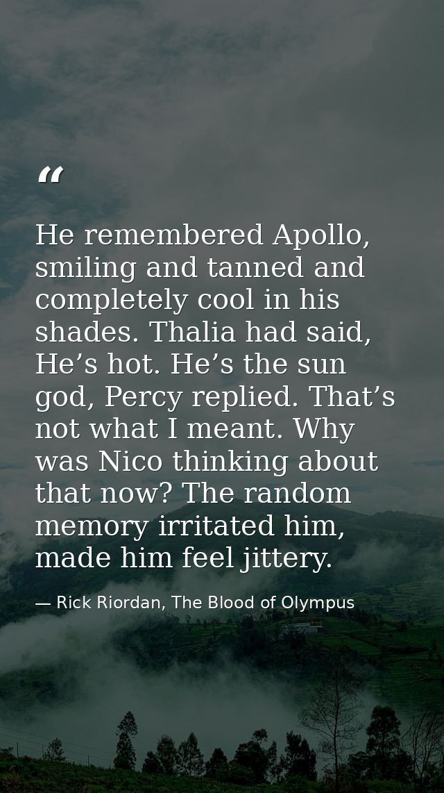 He remembered Apollo, smiling and tanned and completely cool in his shades. Thalia had said, He’s hot. He’s the sun god, — Rick Riordan, The Blood of Olympus